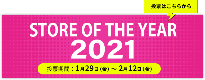 STORE OF THE YEAR 2021 投票期間：1月29日（金）～2月12日（金）投票はこちらから