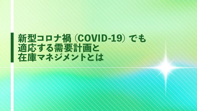 新型コロナ禍（COVID-19）でも適応する需要計画と在庫マネジメントとは